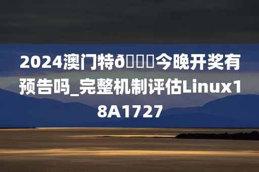 2024澳门特🐎今晚开奖有预告吗_完整机制评估Linux18A1727