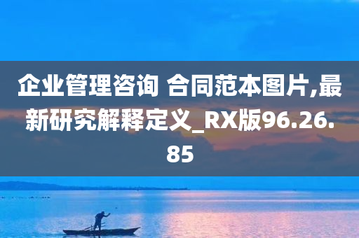 企业管理咨询 合同范本图片,最新研究解释定义_RX版96.26.85