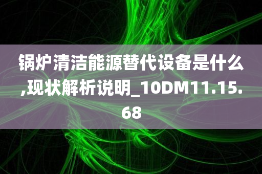 锅炉清洁能源替代设备是什么,现状解析说明_10DM11.15.68