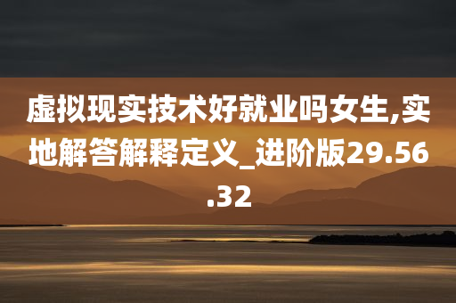 虚拟现实技术好就业吗女生,实地解答解释定义_进阶版29.56.32