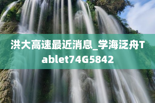 洪大高速最近消息_学海泛舟Tablet74G5842