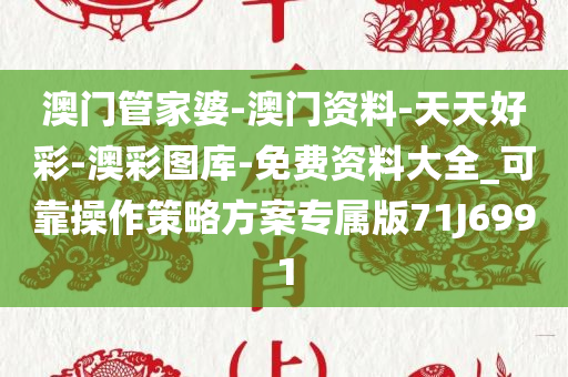 澳门管家婆-澳门资料-天天好彩-澳彩图库-免费资料大全_可靠操作策略方案专属版71J6991