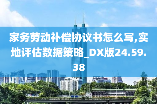 家务劳动补偿协议书怎么写,实地评估数据策略_DX版24.59.38