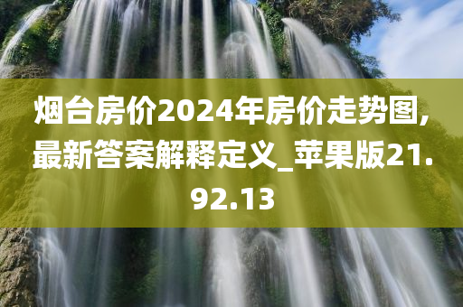 烟台房价2024年房价走势图,最新答案解释定义_苹果版21.92.13