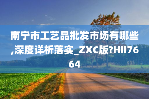 南宁市工艺品批发市场有哪些,深度详析落实_ZXC版?HII7664