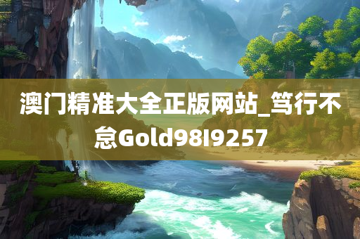 澳门精准大全正版网站_笃行不怠Gold98I9257