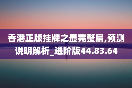 香港正版挂牌之最完整扁,预测说明解析_进阶版44.83.64