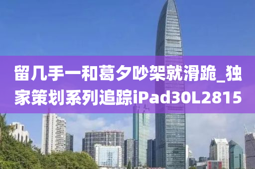 留几手一和葛夕吵架就滑跪_独家策划系列追踪iPad30L2815