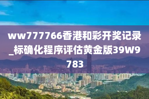 ww777766香港和彩开奖记录_标确化程序评估黄金版39W9783