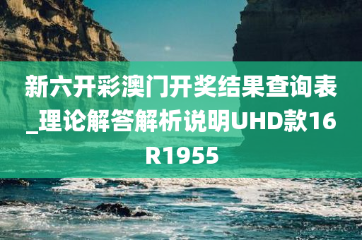 新六开彩澳门开奖结果查询表_理论解答解析说明UHD款16R1955