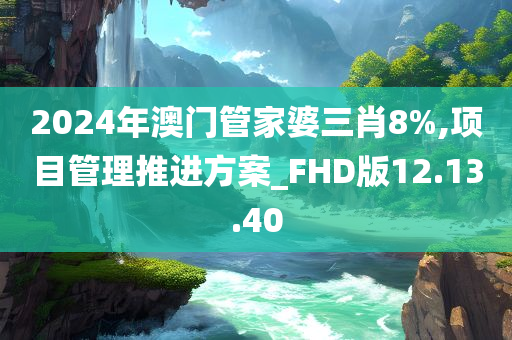 2024年澳门管家婆三肖8%,项目管理推进方案_FHD版12.13.40