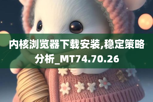 内核浏览器下载安装,稳定策略分析_MT74.70.26