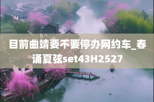 目前曲靖要不要停办网约车_春诵夏弦set43H2527