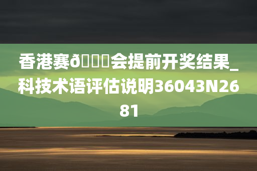 香港赛🐎会提前开奖结果_科技术语评估说明36043N2681