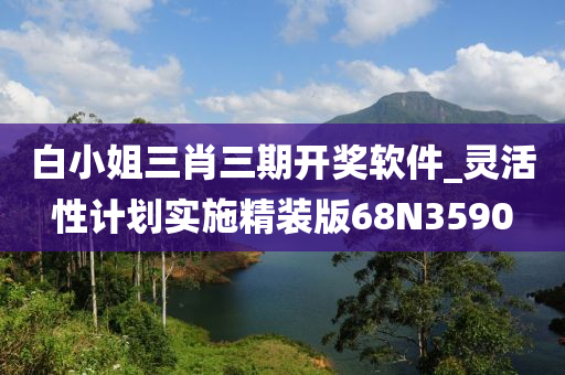 白小姐三肖三期开奖软件_灵活性计划实施精装版68N3590