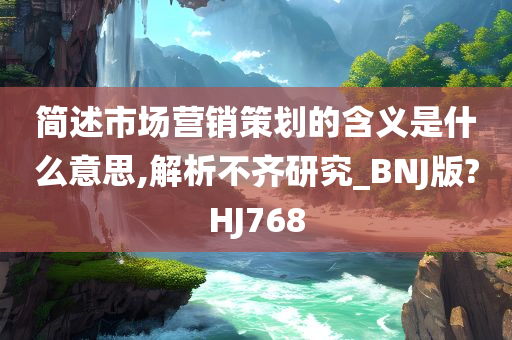 简述市场营销策划的含义是什么意思,解析不齐研究_BNJ版?HJ768