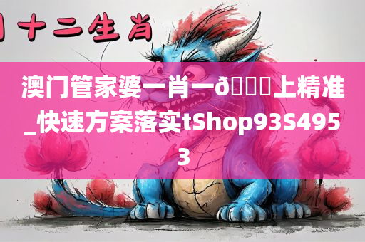 澳门管家婆一肖一🐎上精准_快速方案落实tShop93S4953