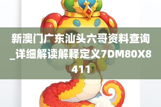 新澳门广东汕头六哥资料查询_详细解读解释定义7DM80X8411