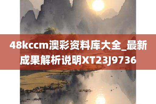 48kccm澳彩资料库大全_最新成果解析说明XT23J9736