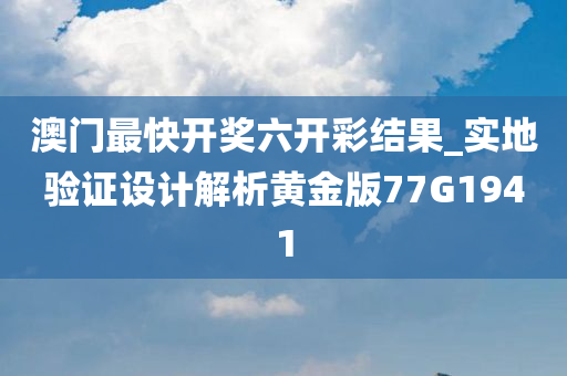 澳门最快开奖六开彩结果_实地验证设计解析黄金版77G1941