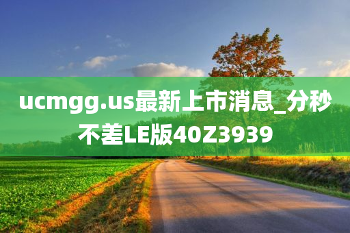 ucmgg.us最新上市消息_分秒不差LE版40Z3939