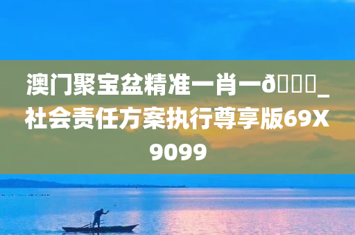 澳门聚宝盆精准一肖一🐎_社会责任方案执行尊享版69X9099