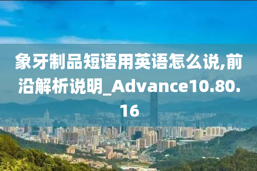 象牙制品短语用英语怎么说,前沿解析说明_Advance10.80.16