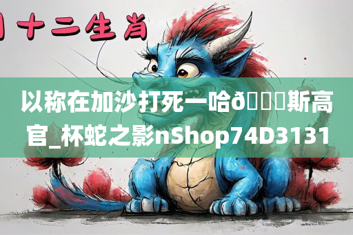 以称在加沙打死一哈🐎斯高官_杯蛇之影nShop74D3131