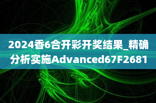 2024香6合开彩开奖结果_精确分析实施Advanced67F2681