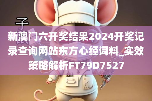 新澳门六开奖结果2024开奖记录查询网站东方心经词料_实效策略解析FT79D7527