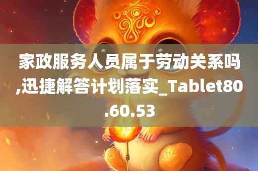 家政服务人员属于劳动关系吗,迅捷解答计划落实_Tablet80.60.53