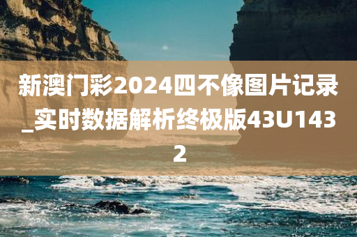 新澳门彩2024四不像图片记录_实时数据解析终极版43U1432