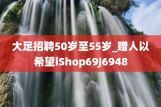 大足招聘50岁至55岁_赠人以希望iShop69J6948