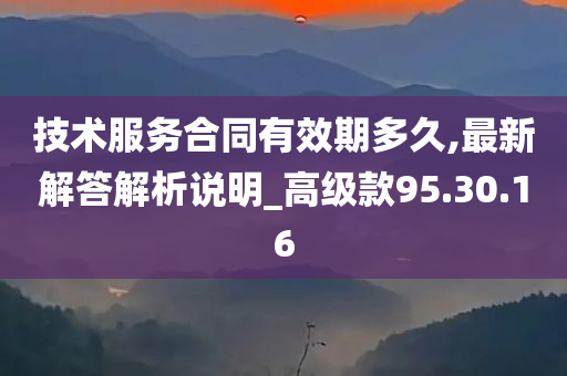 技术服务合同有效期多久,最新解答解析说明_高级款95.30.16