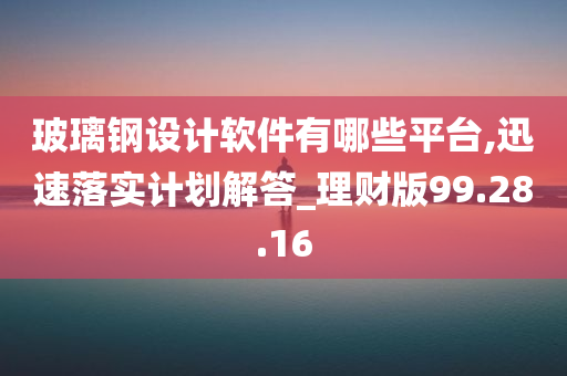 玻璃钢设计软件有哪些平台,迅速落实计划解答_理财版99.28.16