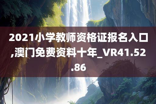 2021小学教师资格证报名入口,澳门免费资料十年_VR41.52.86