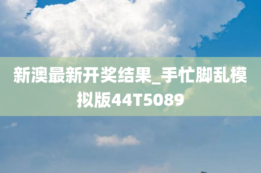 新澳最新开奖结果_手忙脚乱模拟版44T5089