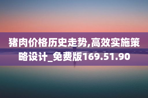 猪肉价格历史走势,高效实施策略设计_免费版169.51.90