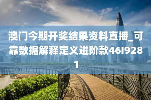 澳门今期开奖结果资料直播_可靠数据解释定义进阶款46I9281