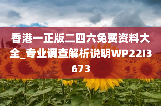 香港一正版二四六免费资料大全_专业调查解析说明WP22I3673