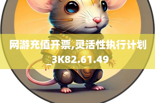 网游充值开票,灵活性执行计划_3K82.61.49