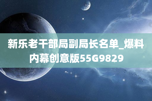 新乐老干部局副局长名单_爆料内幕创意版55G9829