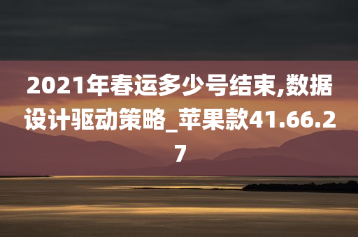 2021年春运多少号结束,数据设计驱动策略_苹果款41.66.27