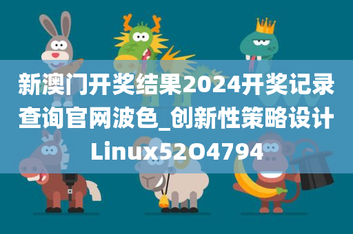 新澳门开奖结果2024开奖记录查询官网波色_创新性策略设计Linux52O4794