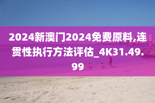 2024新澳门2024免费原料,连贯性执行方法评估_4K31.49.99