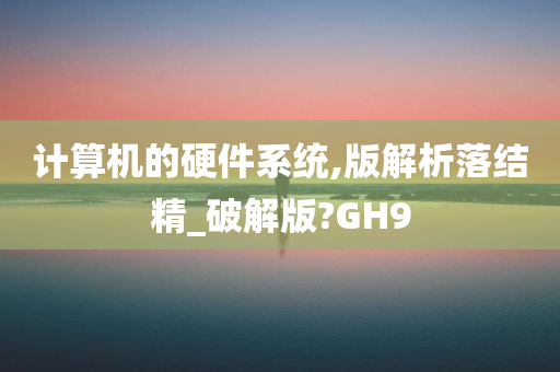 计算机的硬件系统,版解析落结精_破解版?GH9