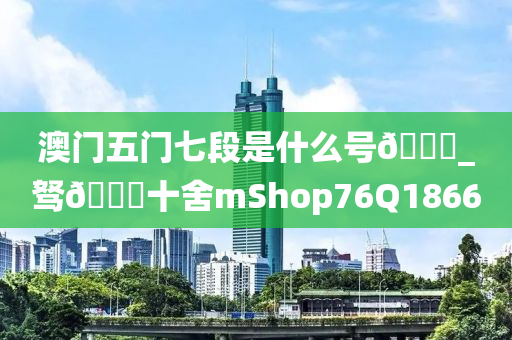 澳门五门七段是什么号🐎_驽🐎十舍mShop76Q1866