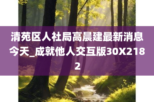 清苑区人社局高晨建最新消息今天_成就他人交互版30X2182