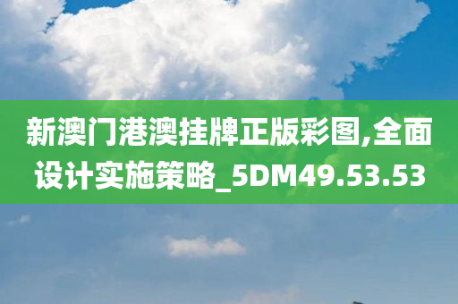 新澳门港澳挂牌正版彩图,全面设计实施策略_5DM49.53.53