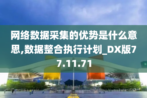 网络数据采集的优势是什么意思,数据整合执行计划_DX版77.11.71